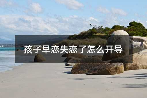 孩子早恋失恋了怎么开导