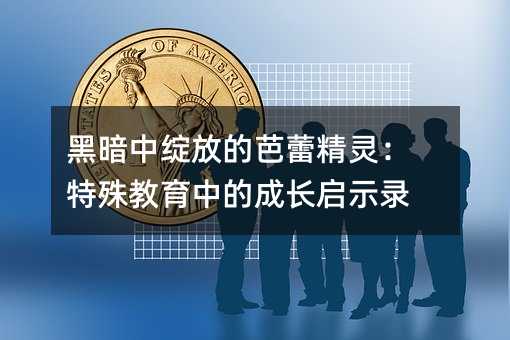黑暗中绽放的芭蕾精灵:特殊教育中的成长启示录