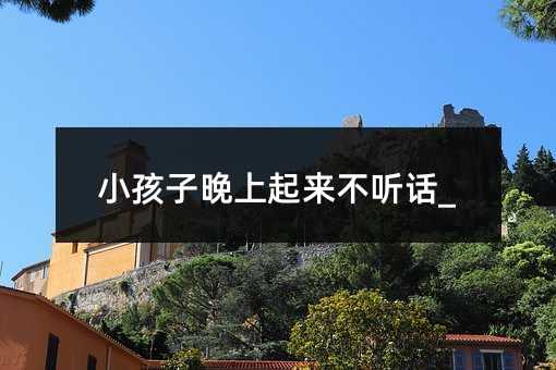小孩子晚上起来不听话_