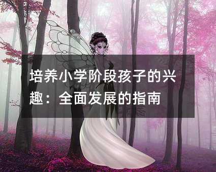 培养小学阶段孩子的兴趣:全面发展的指南