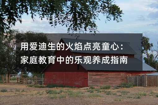 用爱迪生的火焰点亮童心:家庭教育中的乐观养成指南