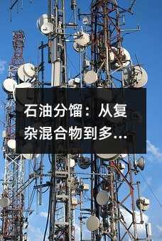 石油分馏:从复杂混合物到多样化的石油产品