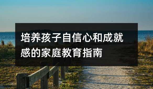 培养孩子自信心和成就感的家庭教育指南