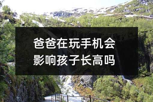 爸爸在玩手机会影响孩子长高吗