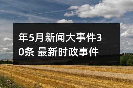 年5月新闻大事件30条 最新时政事件汇总