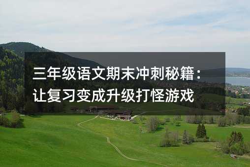 三年级语文期末冲刺秘籍:让复习变成升级打怪游戏