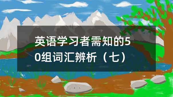 英语学习者需知的50组词汇辨析(七)