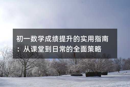 初一数学成绩提升的实用指南:从课堂到日常的全面策略