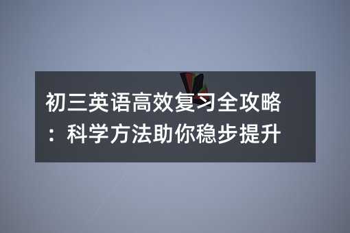 初三英语高效复习全攻略:科学方法助你稳步提升