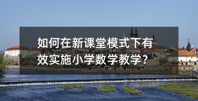 如何在新课堂模式下有效实施小学数学教学?