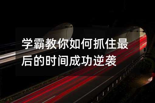学霸教你如何抓住最后的时间成功逆袭