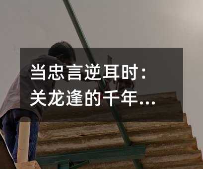 当忠言逆耳时:关龙逢的千年回响